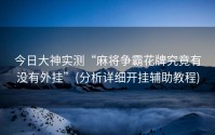 今日大神实测“麻将争霸花牌究竟有没有外挂”(分析详细开挂辅助教程)