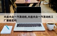 大连大众一汽发动机,大连大众一汽发动机工厂要搬走吗
