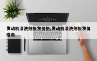 发动机清洗剂批发价格,发动机清洗剂批发价格表