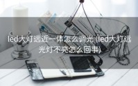 led大灯远近一体怎么调光 (led大灯远光灯不亮怎么回事)