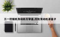 三一挖掘机发动机引擎盖,挖机发动机罩盖子