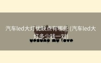 汽车led大灯优缺点有哪些 (汽车led大灯多少钱一对)
