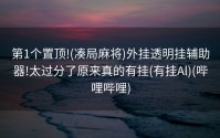 第1个置顶!(凑局麻将)外挂透明挂辅助器!太过分了原来真的有挂(有挂Al)(哔哩哔哩)