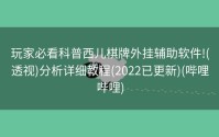 玩家必看科普西儿棋牌外挂辅助软件!(透视)分析详细教程(2022已更新)(哔哩哔哩)