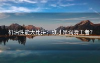 机油性能大比拼：谁才是润滑王者？