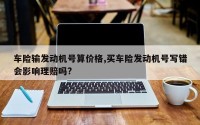 车险输发动机号算价格,买车险发动机号写错会影响理赔吗?