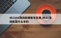 4k31td发动机哪些车在用,4k21发动机装什么车的