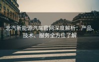 北汽新能源汽车官网深度解析：产品、技术、服务全方位了解