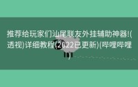 推荐给玩家们汕尾联友外挂辅助神器!(透视)详细教程(2022已更新)(哔哩哔哩)