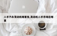 二手汽车发动机哪里有,发动机二手市场在哪里