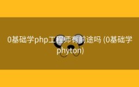 0基础学php工程师有前途吗 (0基础学phyton)