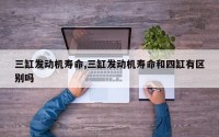 三缸发动机寿命,三缸发动机寿命和四缸有区别吗