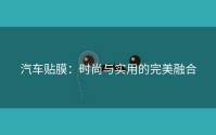 汽车贴膜：时尚与实用的完美融合