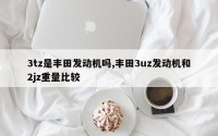 3tz是丰田发动机吗,丰田3uz发动机和2jz重量比较