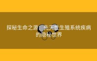 探秘生命之源：先天性生殖系统疾病的隐秘世界