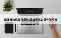 柴油发动机如何保养,柴油车怎么保养发动机