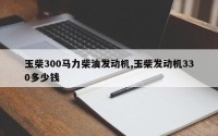 玉柴300马力柴油发动机,玉柴发动机330多少钱