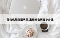 发动机舱防猫防鼠,发动机仓防猫小办法
