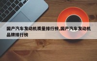 国产汽车发动机质量排行榜,国产汽车发动机品牌排行榜