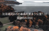 比亚迪元ev535最高时速多少公里? (比亚迪元ev360)