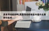 高速发动机好吗,高速发动机噪音大是什么原因引起的