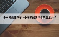 小米新能源汽车（小米新能源汽车质量怎么样）