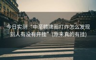 今日实测“中至赣牌圈打炸怎么发现别人有没有开挂”(原来真的有挂)