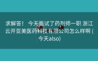 求解答！ 今天面试了药剂师一职 浙江云开亚美医药科技有限公司怎么样啊 (今天also)