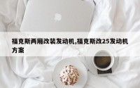 福克斯两厢改装发动机,福克斯改25发动机方案
