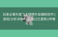 玩家必看科普飞夫棋牌外挂辅助软件!(透视)分析详细教程(2022已更新)(哔哩哔哩)