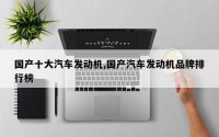 国产十大汽车发动机,国产汽车发动机品牌排行榜