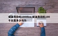 柴油发动机1000kw,柴油发动机100千瓦是多少马力