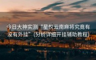 今日大神实测“星悦云南麻将究竟有没有外挂”(分析详细开挂辅助教程)