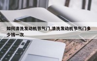 如何清洗发动机节气门,清洗发动机节气门多少钱一次