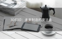 3D打印：未来制造的魔法盒