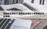 发动机皮带松了,发动机皮带松了吱吱响还可以开吗