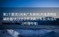 第1个置顶!(闲来广东麻将)外挂透明挂辅助器!太过分了原来真的有挂(有挂Al)(哔哩哔哩)