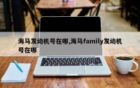 海马发动机号在哪,海马family发动机号在哪