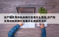 日产阳光发动机故障灯亮是什么原因,日产阳光发动机故障灯亮是什么原因造成的