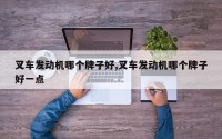 叉车发动机哪个牌子好,叉车发动机哪个牌子好一点
