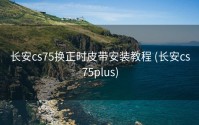 长安cs75换正时皮带安装教程 (长安cs75plus)