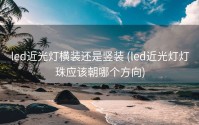 led近光灯横装还是竖装 (led近光灯灯珠应该朝哪个方向)