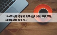 110三轮摩托车的发动机多少钱,摩托三轮110发动能啦多少斤