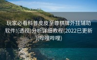 玩家必看科普皮皮至尊棋牌外挂辅助软件!(透视)分析详细教程(2022已更新)(哔哩哔哩)