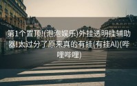 第1个置顶!(泡泡娱乐)外挂透明挂辅助器!太过分了原来真的有挂(有挂Al)(哔哩哔哩)