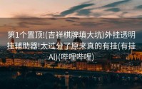 第1个置顶!(吉祥棋牌填大坑)外挂透明挂辅助器!太过分了原来真的有挂(有挂Al)(哔哩哔哩)