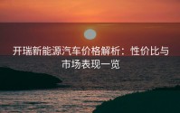 开瑞新能源汽车价格解析：性价比与市场表现一览