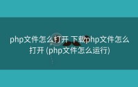 php文件怎么打开 下载php文件怎么打开 (php文件怎么运行)
