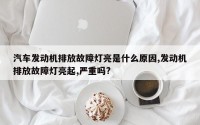 汽车发动机排放故障灯亮是什么原因,发动机排放故障灯亮起,严重吗?