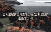 吉利星越安全气囊怎么拆 (吉利星越安全性怎么样)